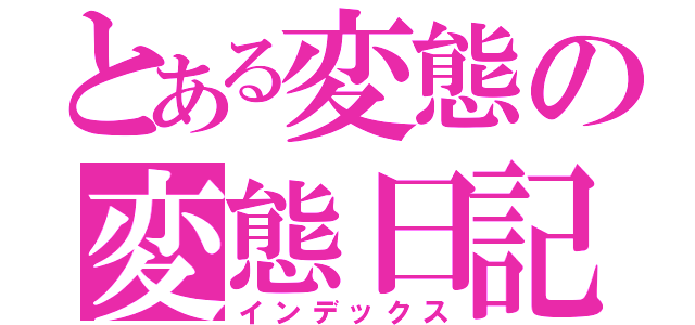 とある変態の変態日記（インデックス）