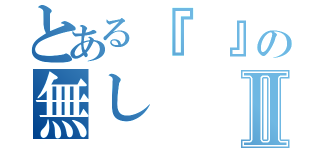 とある『　』の無しⅡ（）