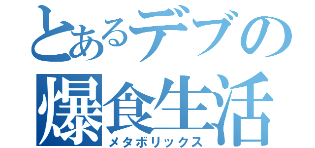 とあるデブの爆食生活（メタボリックス）