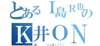 とあるＩ島Ｒ也のＫ井ＯＮ寿（祝    ○ヶ月！！！！）