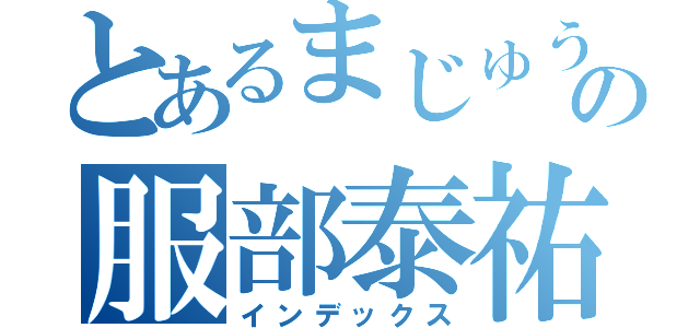 とあるまじゅうの服部泰祐（インデックス）