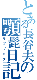 とある長谷夫の顎髭日記（ラブブログ）