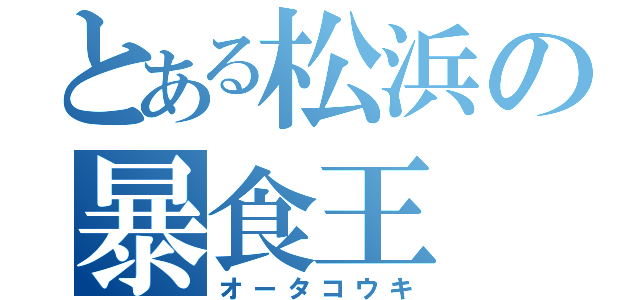 とある松浜の暴食王（オータコウキ）