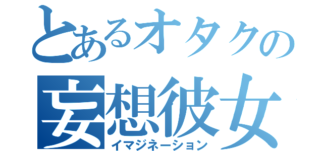 とあるオタクの妄想彼女（イマジネーション）