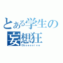 とある学生の妄想狂（Ｏｂｓｅｓｓｉｖｅ）