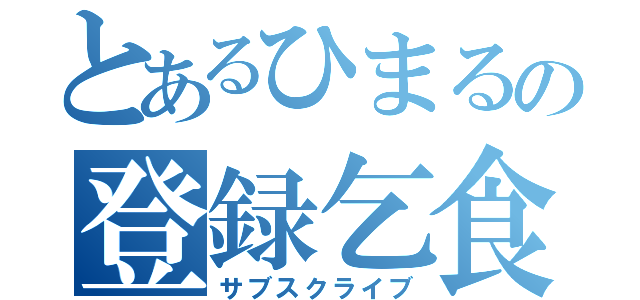 とあるひまるの登録乞食（サブスクライブ）