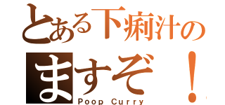 とある下痢汁のますぞ！（Ｐｏｏｐ Ｃｕｒｒｙ）