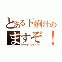 とある下痢汁のますぞ！（Ｐｏｏｐ Ｃｕｒｒｙ）