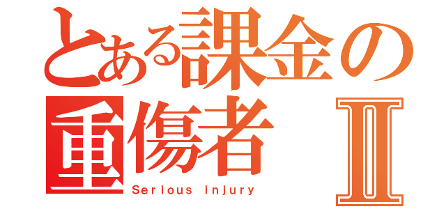 とある課金の重傷者Ⅱ（Ｓｅｒｉｏｕｓ ｉｎｊｕｒｙ ）