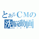 とあるＣＭの洗脳動画（Ａ～Ｃ～）