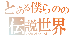 とある僕らのの伝説世界（レジェンドワールド）