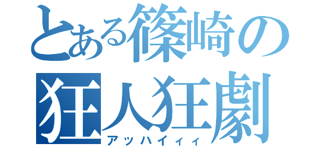 とある篠崎の狂人狂劇（アッハイィィ）