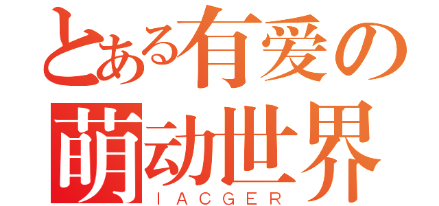 とある有爱の萌动世界（ＩＡＣＧＥＲ）