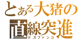 とある大猪の直線突進（ドスファンゴ）