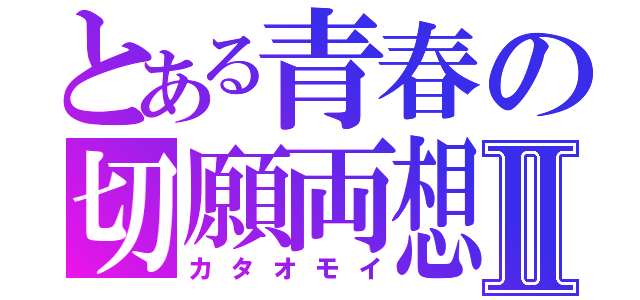 とある青春の切願両想Ⅱ（カタオモイ）