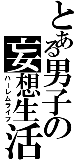 とある男子の妄想生活（ハーレムライフ）