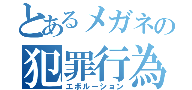 とあるメガネの犯罪行為（エボルーション）