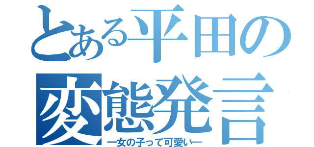 とある平田の変態発言（―女の子って可愛い―）