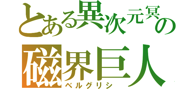 とある異次元冥界の磁界巨人（ベルグリシ　）