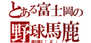 とある富士岡の野球馬鹿（道の端∑（゜Д゜））