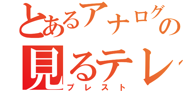 とあるアナログ放送終了の見るテレビ（プレスト）