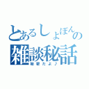 とあるしょぼんの雑談秘話（秘密だよ♪）