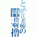 とある江老师の神撸啊撸（“下一位。”）