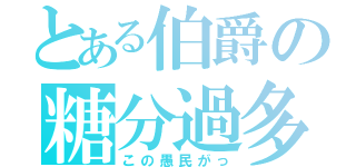 とある伯爵の糖分過多（この愚民がっ）