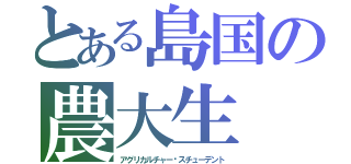 とある島国の農大生（アグリカルチャー•スチューデント）