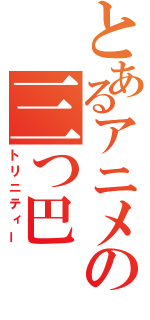 とあるアニメの三つ巴（トリニティー）