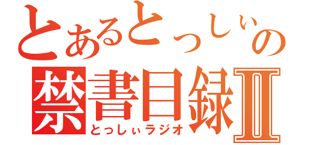 とあるとっしぃの禁書目録Ⅱ（とっしぃラジオ）