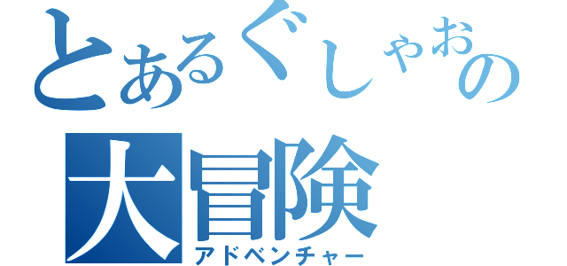 とあるぐしゃおの大冒険（アドベンチャー）