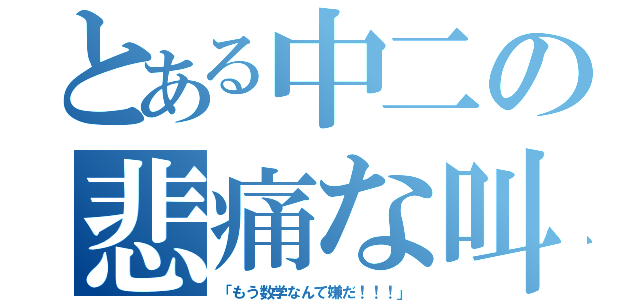 とある中二の悲痛な叫び（「もう数学なんて嫌だ！！！」）