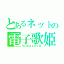 とあるネットの電子歌姫（ＶＯＣＡＬＯＩＤ）