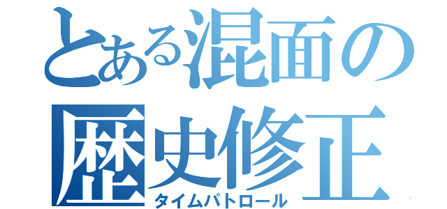 とある混面の歴史修正者（タイムパトロール）