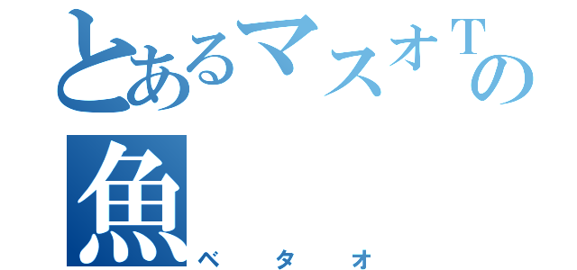 とあるマスオＴＶの魚（ベタオ）