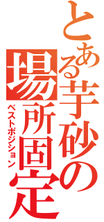 とある芋砂の場所固定（ベストポジション）