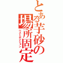 とある芋砂の場所固定（ベストポジション）