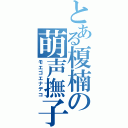 とある榎楠の萌声撫子（モエゴエナデコ）