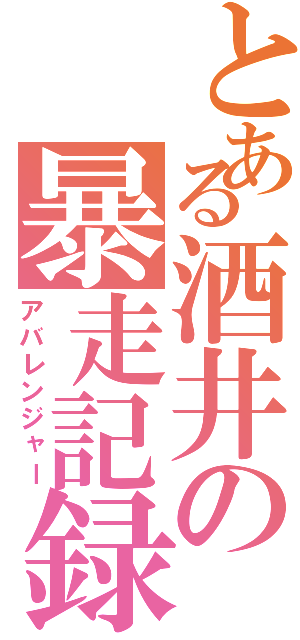 とある酒井の暴走記録（アバレンジャー）