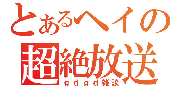 とあるヘイの超絶放送（ｇｄｇｄ雑談）