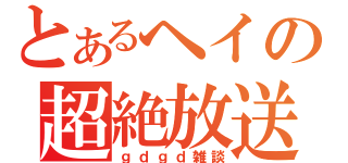 とあるヘイの超絶放送（ｇｄｇｄ雑談）