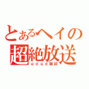 とあるヘイの超絶放送（ｇｄｇｄ雑談）