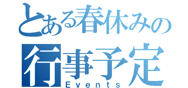 とある春休みの行事予定（Ｅｖｅｎｔｓ）