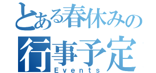 とある春休みの行事予定（Ｅｖｅｎｔｓ）