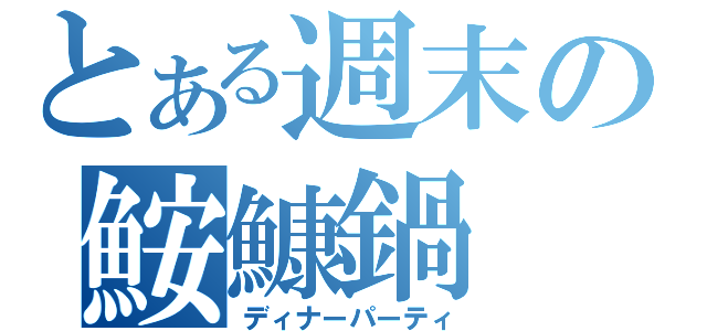 とある週末の鮟鱇鍋（ディナーパーティ）