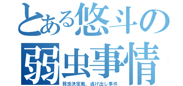 とある悠斗の弱虫事情（弱虫決定戦、逃げ出し事件）