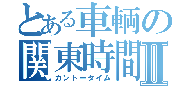 とある車輌の関東時間Ⅱ（カントータイム）