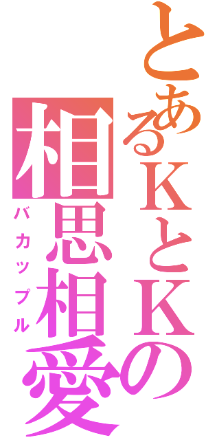 とあるＫとＫの相思相愛（バカップル）