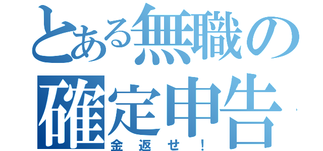 とある無職の確定申告（金返せ！）